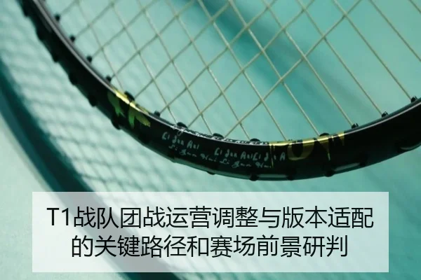 T1战队团战运营调整与版本适配的关键路径和赛场前景研判